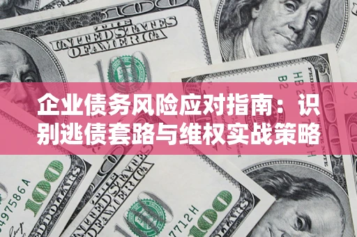 武汉企业债务风险应对指南：识别逃债套路与维权实战策略