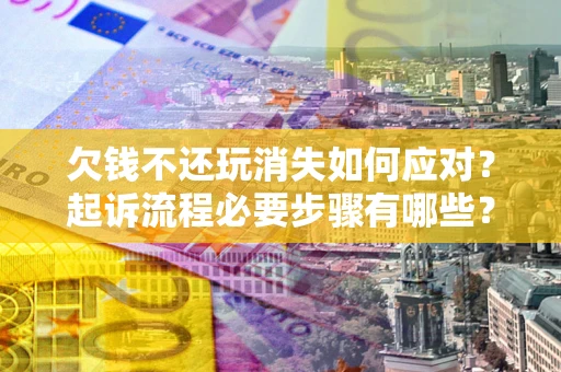 武汉欠钱不还玩消失如何应对？起诉流程必要步骤有哪些？