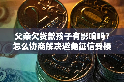 武汉父亲欠贷款孩子有影响吗？怎么协商解决避免征信受损？