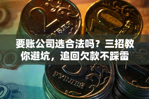 武汉要账公司选合法吗？三招教你避坑，追回欠款不踩雷