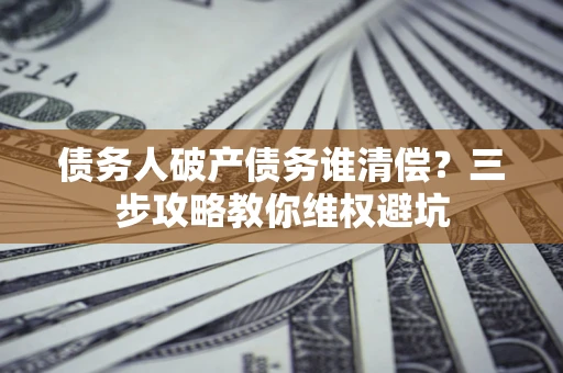武汉债务人破产债务谁清偿?三步攻略教你维权避坑 武汉债务人破产债务谁清偿?三步攻略教你维权避坑