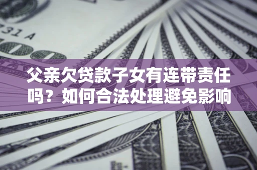 武汉父亲欠贷款子女有连带责任吗？如何合法处理避免影响？