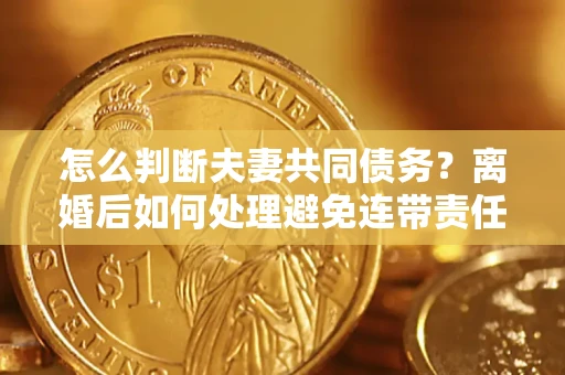 武汉怎么判断夫妻共同债务？离婚后如何处理避免连带责任？