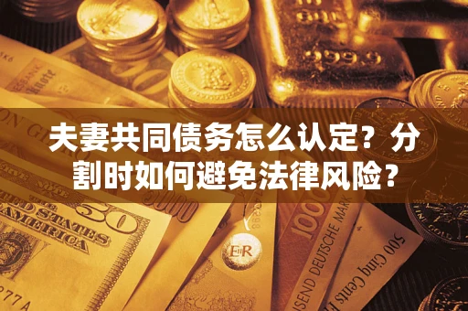 武汉夫妻共同债务怎么认定？分割时如何避免法律风险？