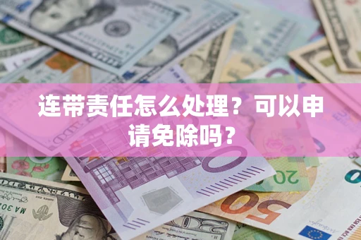 武汉连带责任怎么处理？可以申请免除吗？