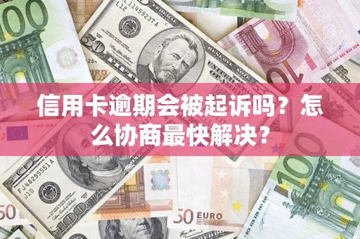 武汉信用卡逾期会被起诉吗？怎么协商最快解决？