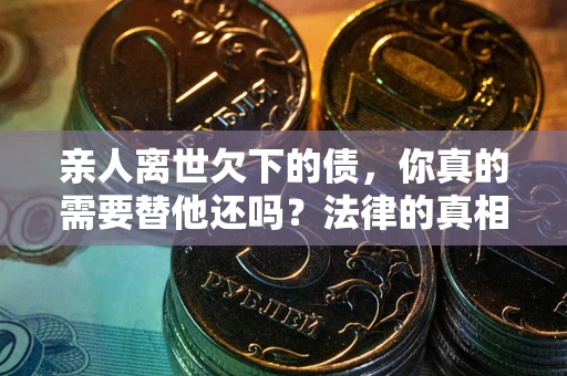 武汉亲人离世欠下的债，你真的需要替他还吗？法律的真相或许与你想的不一样