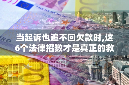 武汉当起诉也追不回欠款时,这6个法律招数才是真正的救命稻草
