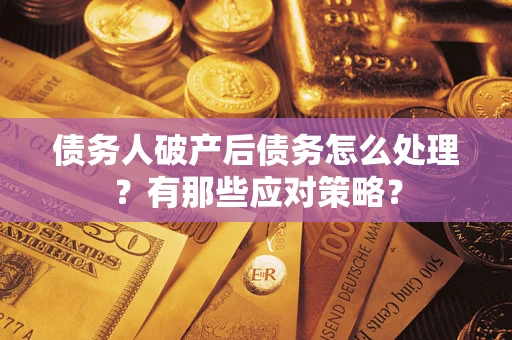 武汉债务人破产后债务怎么处理？有那些应对策略？