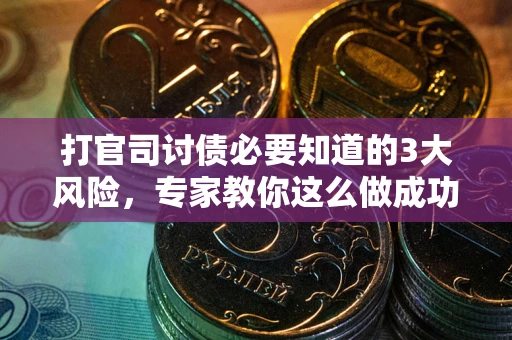 武汉打官司讨债必要知道的3大风险，专家教你这么做成功率飙升