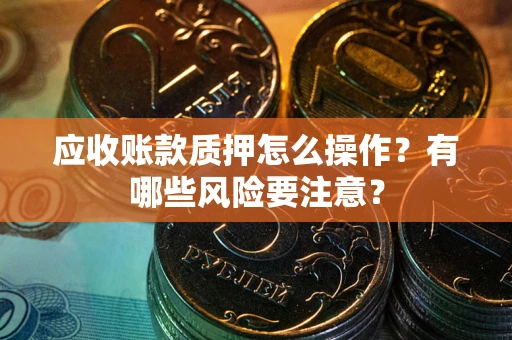 武汉应收账款质押怎么操作？有哪些风险要注意？