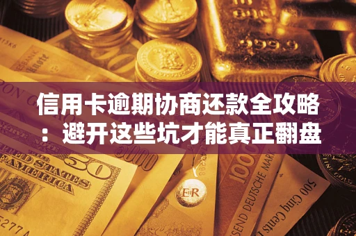 武汉信用卡逾期协商还款全攻略：避开这些坑才能真正翻盘